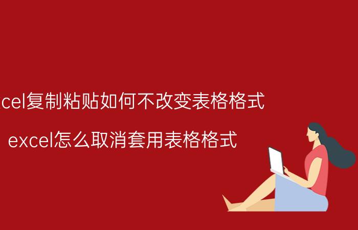 excel复制粘贴如何不改变表格格式 excel怎么取消套用表格格式？